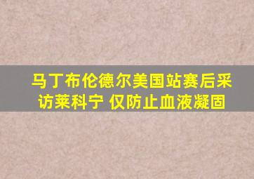 马丁布伦德尔美国站赛后采访莱科宁 仅防止血液凝固